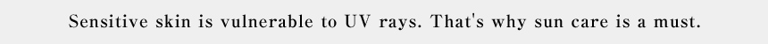 Sensitive skin is vulnerable to UV rays. That's why sun care is a must.