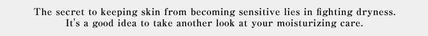 The secret to keeping skin from becoming sensitive lies in fighting dryness.It's a good idea to take another look at your moisturizing care.